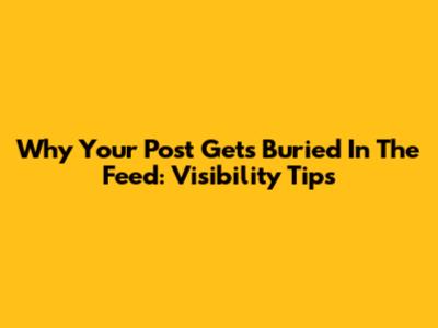 Why Your Post Gets Buried In The Feed: Visibility Tips