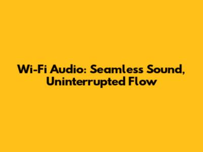 Wi-Fi Audio: Seamless Sound, Uninterrupted Flow