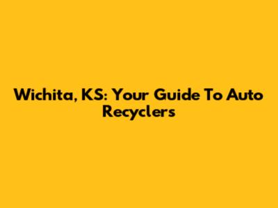 Wichita, KS: Your Guide To Auto Recyclers