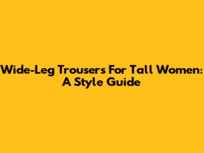 Wide-Leg Trousers For Tall Women: A Style Guide