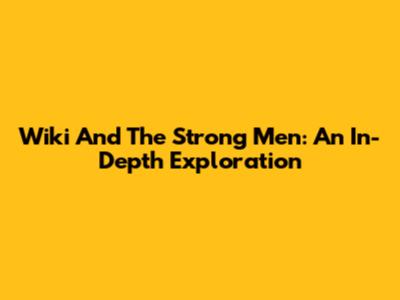 Wiki And The Strong Men: An In-Depth Exploration