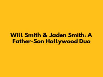 Will Smith & Jaden Smith: A Father-Son Hollywood Duo