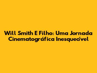 Will Smith E Filho: Uma Jornada Cinematográfica Inesquecível