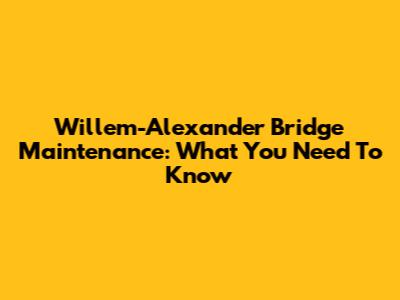 Willem-Alexander Bridge Maintenance: What You Need To Know