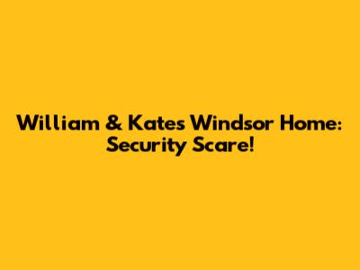 William & Kate's Windsor Home: Security Scare!