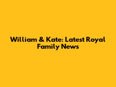 William & Kate: Latest Royal Family News