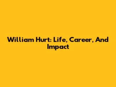William Hurt: Life, Career, And Impact