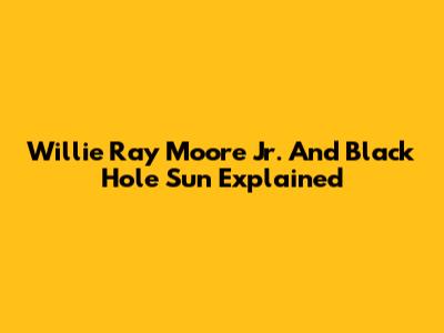 Willie Ray Moore Jr. And Black Hole Sun Explained
