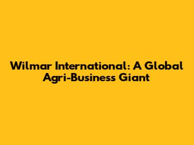 Wilmar International: A Global Agri-Business Giant