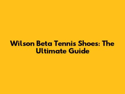 Wilson Beta Tennis Shoes: The Ultimate Guide