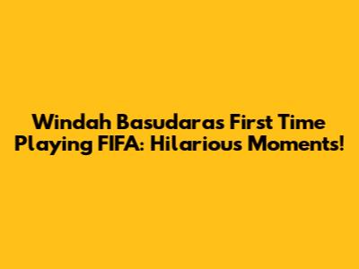 Windah Basudara's First Time Playing FIFA: Hilarious Moments!