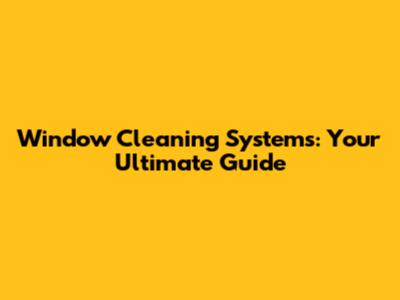 Window Cleaning Systems: Your Ultimate Guide