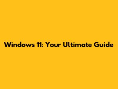 Windows 11: Your Ultimate Guide
