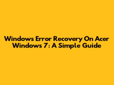 Windows Error Recovery On Acer Windows 7: A Simple Guide