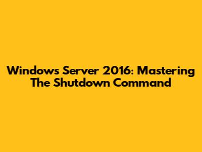 Windows Server 2016: Mastering The Shutdown Command