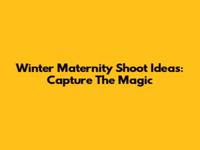 Winter Maternity Shoot Ideas: Capture The Magic