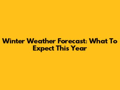 Winter Weather Forecast: What To Expect This Year