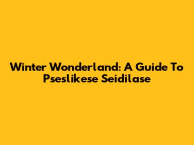 Winter Wonderland: A Guide To Pseslikese Seidilase