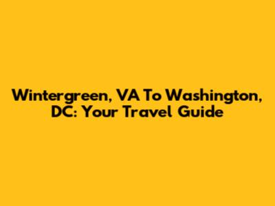 Wintergreen, VA To Washington, DC: Your Travel Guide
