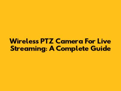 Wireless PTZ Camera For Live Streaming: A Complete Guide