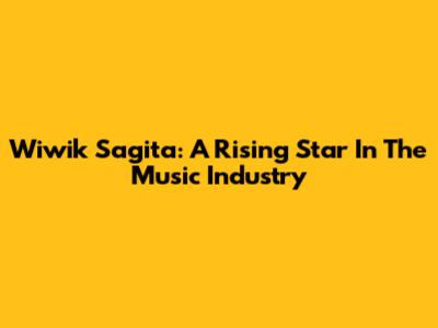 Wiwik Sagita: A Rising Star In The Music Industry