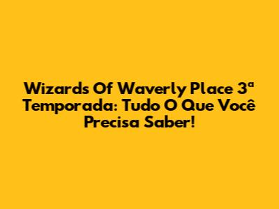 Wizards Of Waverly Place 3ª Temporada: Tudo O Que Você Precisa Saber!