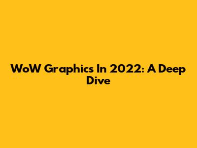 WoW Graphics In 2022: A Deep Dive