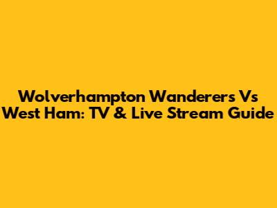Wolverhampton Wanderers Vs West Ham: TV & Live Stream Guide