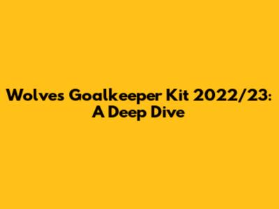 Wolves Goalkeeper Kit 2022/23: A Deep Dive