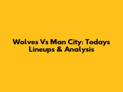 Wolves Vs Man City: Today's Lineups & Analysis