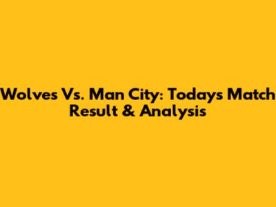 Wolves Vs. Man City: Today's Match Result & Analysis