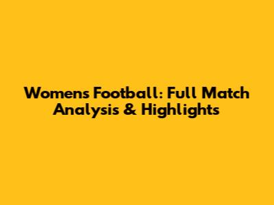 Women's Football: Full Match Analysis & Highlights