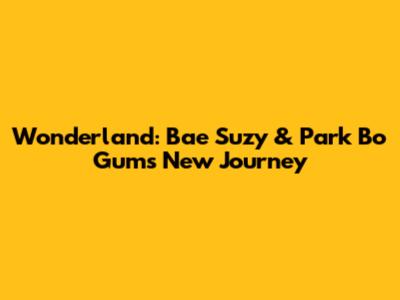 Wonderland: Bae Suzy & Park Bo Gum's New Journey
