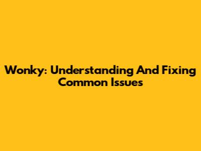 Wonky: Understanding And Fixing Common Issues
