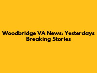 Woodbridge VA News: Yesterday's Breaking Stories