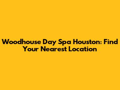Woodhouse Day Spa Houston: Find Your Nearest Location