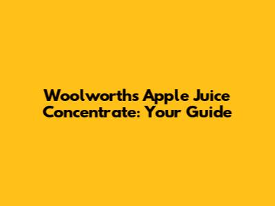 Woolworths Apple Juice Concentrate: Your Guide