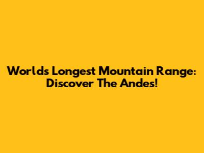 World's Longest Mountain Range: Discover The Andes!