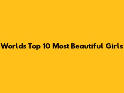 World's Top 10 Most Beautiful Girls