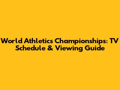 World Athletics Championships: TV Schedule & Viewing Guide