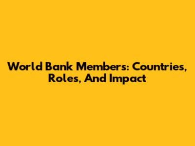 World Bank Members: Countries, Roles, And Impact