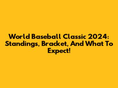 World Baseball Classic 2024: Standings, Bracket, And What To Expect!