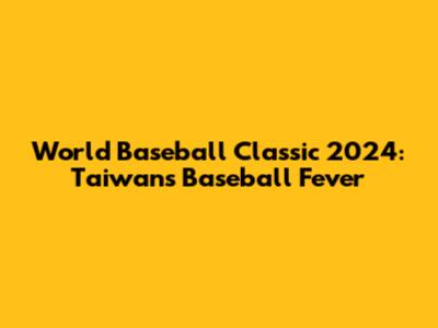 World Baseball Classic 2024: Taiwan's Baseball Fever