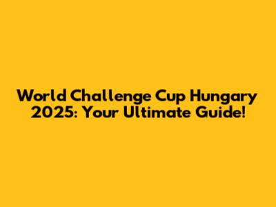 World Challenge Cup Hungary 2025: Your Ultimate Guide!