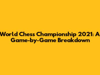 World Chess Championship 2021: A Game-by-Game Breakdown