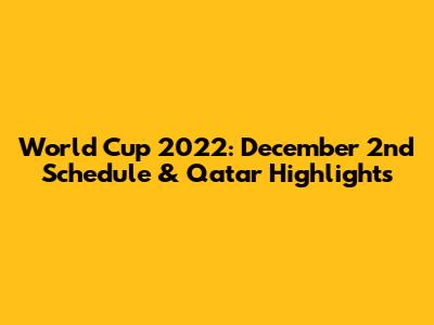 World Cup 2022: December 2nd Schedule & Qatar Highlights