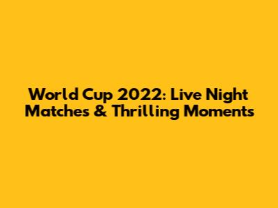 World Cup 2022: Live Night Matches & Thrilling Moments