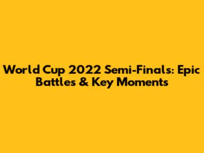 World Cup 2022 Semi-Finals: Epic Battles & Key Moments