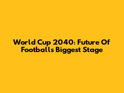World Cup 2040: Future Of Football's Biggest Stage