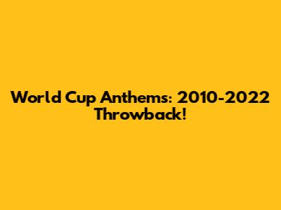 World Cup Anthems: 2010-2022 Throwback!